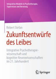 Title: Zukunftsentwürfe des Leibes: Integrative Psychotherapiewissenschaft und kognitive Neurowissenschaften im 21. Jahrhundert, Author: Robert Stefan