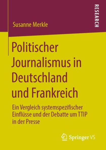 Politischer Journalismus in Deutschland und Frankreich: Ein Vergleich systemspezifischer Einflï¿½sse und der Debatte um TTIP in der Presse