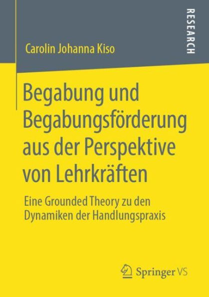 Begabung und Begabungsfï¿½rderung aus der Perspektive von Lehrkrï¿½ften: Eine Grounded Theory zu den Dynamiken der Handlungspraxis