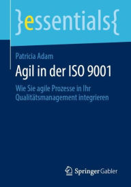 Title: Agil in der ISO 9001: Wie Sie agile Prozesse in Ihr Qualitï¿½tsmanagement integrieren, Author: Patricia A. Adam