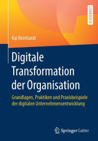 Title: Digitale Transformation der Organisation: Grundlagen, Praktiken und Praxisbeispiele der digitalen Unternehmensentwicklung, Author: Kai Reinhardt