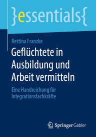 Title: Geflüchtete in Ausbildung und Arbeit vermitteln: Eine Handreichung für Integrationsfachkräfte, Author: Bettina Franzke