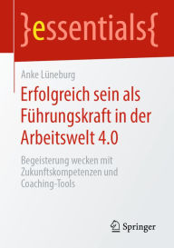 Title: Erfolgreich sein als Führungskraft in der Arbeitswelt 4.0: Begeisterung wecken mit Zukunftskompetenzen und Coaching-Tools, Author: Anke Lüneburg