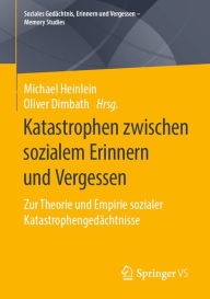 Title: Katastrophen zwischen sozialem Erinnern und Vergessen: Zur Theorie und Empirie sozialer Katastrophengedächtnisse, Author: Michael Heinlein