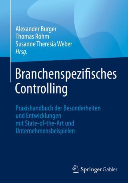 Branchenspezifisches Controlling: Praxishandbuch der Besonderheiten und Entwicklungen mit State-of-the-Art Unternehmensbeispielen