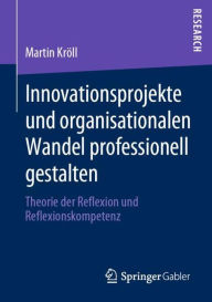 Title: Innovationsprojekte und organisationalen Wandel professionell gestalten: Theorie der Reflexion und Reflexionskompetenz, Author: Martin Krïll