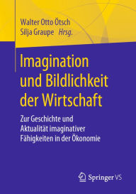Title: Imagination und Bildlichkeit der Wirtschaft: Zur Geschichte und Aktualität imaginativer Fähigkeiten in der Ökonomie, Author: Walter Otto Ötsch