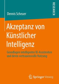 Title: Akzeptanz von Ku?nstlicher Intelligenz: Grundlagen intelligenter KI-Assistenten und deren vertrauensvolle Nutzung, Author: Dennis Scheuer