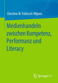 Title: Medienhandeln zwischen Kompetenz, Performanz und Literacy, Author: Christine W. Trültzsch-Wijnen