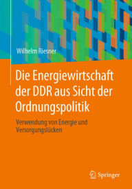 Title: Die Energiewirtschaft der DDR aus Sicht der Ordnungspolitik: Verwendung von Energie und Versorgungslücken, Author: Wilhelm Riesner