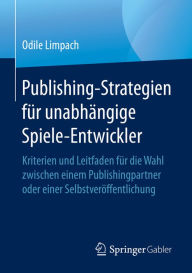 Title: Publishing-Strategien für unabhängige Spiele-Entwickler: Kriterien und Leitfaden für die Wahl zwischen einem Publishingpartner oder einer Selbstveröffentlichung, Author: Odile Limpach