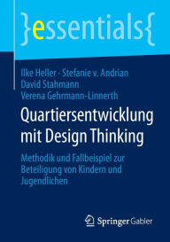 Title: Quartiersentwicklung mit Design Thinking: Methodik und Fallbeispiel zur Beteiligung von Kindern und Jugendlichen, Author: Ilke Heller