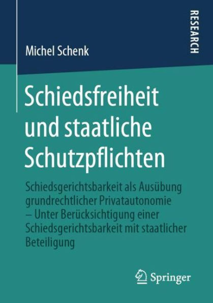 Schiedsfreiheit und staatliche Schutzpflichten: Schiedsgerichtsbarkeit als Ausï¿½bung grundrechtlicher Privatautonomie - Unter Berï¿½cksichtigung einer Schiedsgerichtsbarkeit mit staatlicher Beteiligung