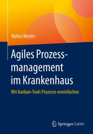 Title: Agiles Prozessmanagement im Krankenhaus: Mit Kanban-Tools Prozesse vereinfachen, Author: Walter Merkle