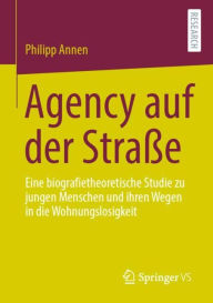 Title: Agency auf der Straße: Eine biografietheoretische Studie zu jungen Menschen und ihren Wegen in die Wohnungslosigkeit, Author: Philipp Annen