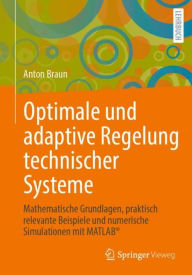 Title: Optimale und adaptive Regelung technischer Systeme: Mathematische Grundlagen, praktisch relevante Beispiele und numerische Simulationen mit MATLABï¿½, Author: Anton Braun