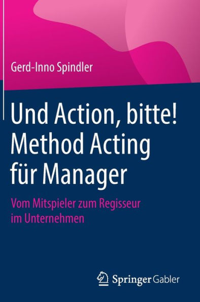 Und Action, bitte! Method Acting fï¿½r Manager: Vom Mitspieler zum Regisseur im Unternehmen