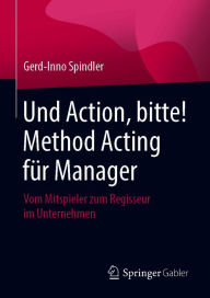 Title: Und Action, bitte! Method Acting für Manager: Vom Mitspieler zum Regisseur im Unternehmen, Author: Gerd-Inno Spindler