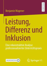Title: Leistung, Differenz und Inklusion: Eine rekonstruktive Analyse professionalisierter Unterrichtspraxis, Author: Benjamin Wagener