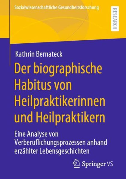 Der biographische Habitus von Heilpraktikerinnen und Heilpraktikern: Eine Analyse Verberuflichungsprozessen anhand erzï¿½hlter Lebensgeschichten