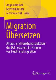 Title: Migration Übersetzen: Alltags- und Forschungspraktiken des Dolmetschens im Rahmen von Flucht und Migration, Author: Angela Treiber