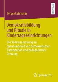 Title: Demokratiebildung und Rituale in Kindertageseinrichtungen: Die Vollversammlung im Spannungsfeld von demokratischer Partizipation und pädagogischer Ordnung, Author: Teresa Lehmann