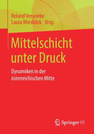 Title: Mittelschicht unter Druck: Dynamiken in der österreichischen Mitte, Author: Roland Verwiebe
