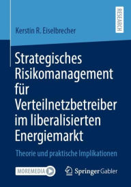 Title: Strategisches Risikomanagement für Verteilnetzbetreiber im liberalisierten Energiemarkt: Theorie und praktische Implikationen, Author: Kerstin R. Eiselbrecher