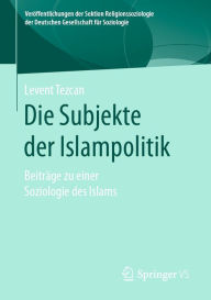 Title: Die Subjekte der Islampolitik: Beiträge zu einer Soziologie des Islams, Author: Levent Tezcan