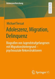 Title: Adoleszenz, Migration, Delinquenz: Biografien von Jugendstrafgefangenen mit Migrationshintergrund - psychosoziale Rekonstruktionen, Author: Michael Tressat