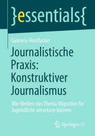Title: Journalistische Praxis: Konstruktiver Journalismus: Wie Medien das Thema Migration für Jugendliche umsetzen können, Author: Gabriele Hooffacker