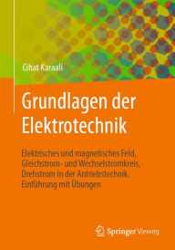 Title: Grundlagen der Elektrotechnik: Elektrisches und magnetisches Feld, Gleichstrom- und Wechselstromkreis, Drehstrom in der Antriebstechnik, Einführung mit Übungen, Author: Cihat Karaali