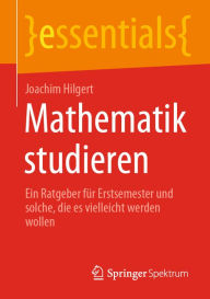 Title: Mathematik studieren: Ein Ratgeber für Erstsemester und solche, die es vielleicht werden wollen, Author: Joachim Hilgert