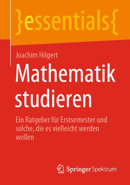 Mathematik studieren: Ein Ratgeber fï¿½r Erstsemester und solche, die es vielleicht werden wollen