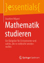 Mathematik studieren: Ein Ratgeber fï¿½r Erstsemester und solche, die es vielleicht werden wollen
