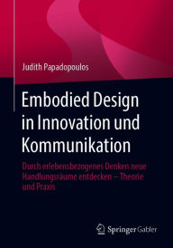 Title: Embodied Design in Innovation und Kommunikation: Durch erlebensbezogenes Denken neue Handlungsräume entdecken - Theorie und Praxis, Author: Judith Papadopoulos