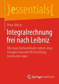 Title: Integralrechnung frei nach Leibniz: Wie man Flächeninhalte mittels einer einzigen Grenzwertbetrachtung bestimmen kann, Author: Peter Ullrich