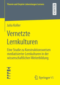 Title: Vernetzte Lernkulturen: Eine Studie zu Konstruktionsweisen mediatisierter Lernkulturen in der wissenschaftlichen Weiterbildung, Author: Julia Koller