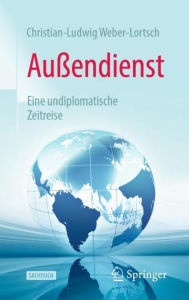 Title: Außendienst: Eine undiplomatische Zeitreise, Author: Christian-Ludwig Weber-Lortsch