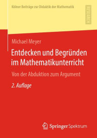 Title: Entdecken und Begründen im Mathematikunterricht: Von der Abduktion zum Argument, Author: Michael Meyer