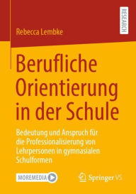 Title: Berufliche Orientierung in der Schule: Bedeutung und Anspruch für die Professionalisierung von Lehrpersonen in gymnasialen Schulformen, Author: Rebecca Lembke