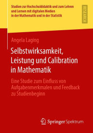 Title: Selbstwirksamkeit, Leistung und Calibration in Mathematik: Eine Studie zum Einfluss von Aufgabenmerkmalen und Feedback zu Studienbeginn, Author: Angela Laging