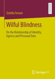 Title: Wilful Blindness: On the Relationship of Identity, Agency and Personal Data, Author: Estella Ferraro