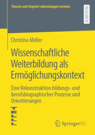 Title: Wissenschaftliche Weiterbildung als Ermöglichungskontext: Eine Rekonstruktion bildungs- und berufsbiographischer Prozesse und Orientierungen, Author: Christina Möller