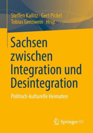 Title: Sachsen zwischen Integration und Desintegration: Politisch-kulturelle Heimaten, Author: Steffen Kailitz