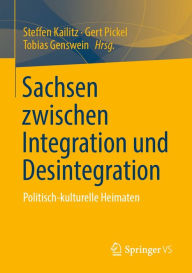 Title: Sachsen zwischen Integration und Desintegration: Politisch-kulturelle Heimaten, Author: Steffen Kailitz