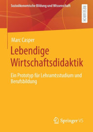 Title: Lebendige Wirtschaftsdidaktik: Ein Prototyp fï¿½r Lehramtsstudium und Berufsbildung, Author: Marc Casper