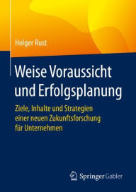 Title: Weise Voraussicht und Erfolgsplanung: Ziele, Inhalte und Strategien einer neuen Zukunftsforschung fï¿½r Unternehmen, Author: Holger Rust