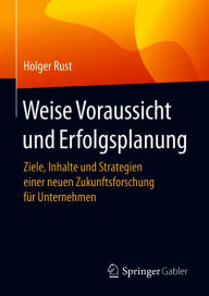 Title: Weise Voraussicht und Erfolgsplanung: Ziele, Inhalte und Strategien einer neuen Zukunftsforschung für Unternehmen, Author: Holger Rust