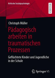 Title: Pï¿½dagogisch arbeiten in traumatischen Prozessen: Geflï¿½chtete Kinder und Jugendliche in der Schule, Author: Christoph Mïller